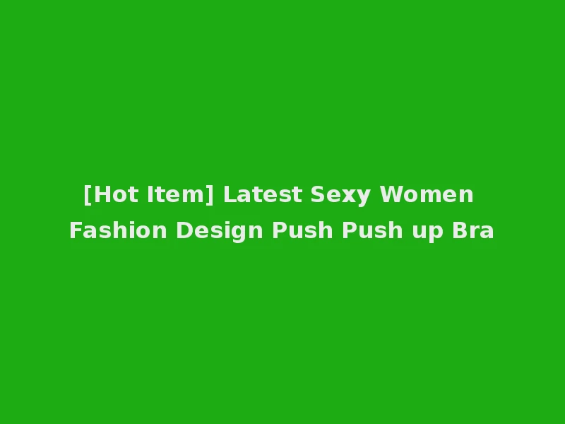 [Hot Item] Latest Sexy Women Fashion Design Push Push up Bra