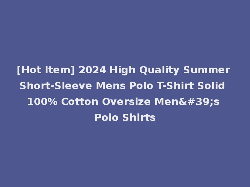 [Hot Item] 2024 High Quality Summer Short-Sleeve Mens Polo T-Shirt Solid 100% Cotton Oversize Men's Polo Shirts