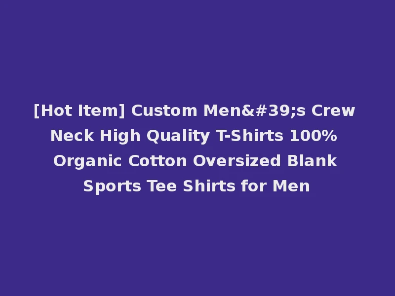 [Hot Item] Custom Men's Crew Neck High Quality T-Shirts 100% Organic Cotton Oversized Blank Sports Tee Shirts for Men