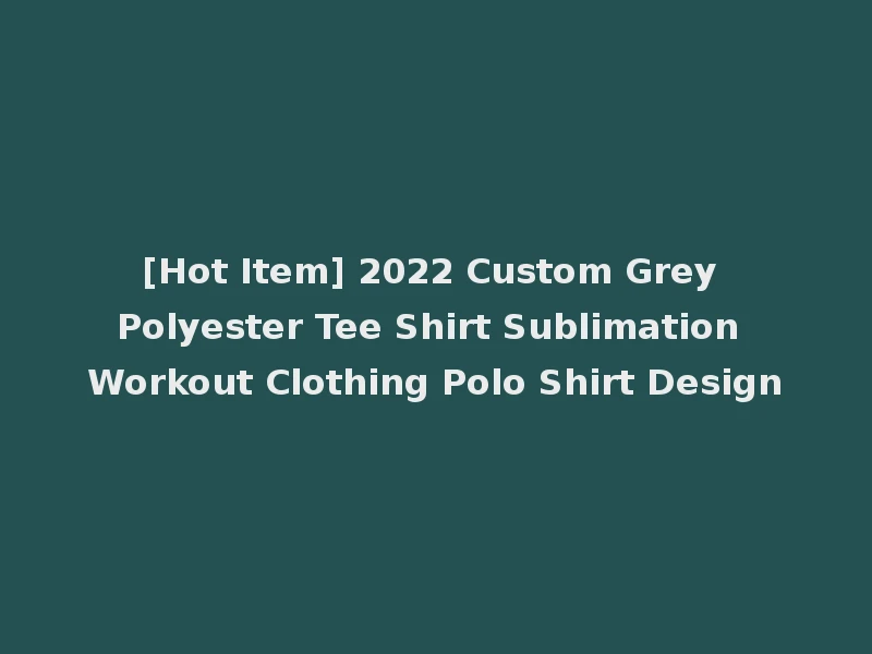 [Hot Item] 2022 Custom Grey Polyester Tee Shirt Sublimation Workout Clothing Polo Shirt Design