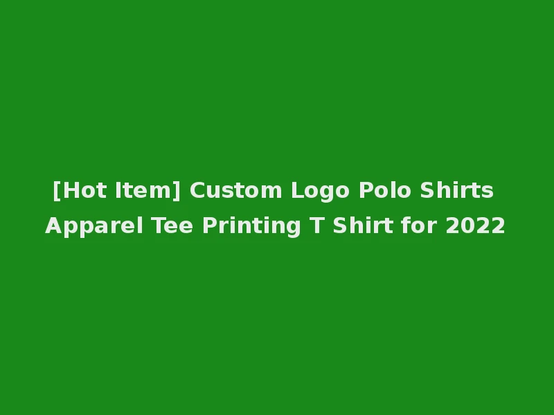 [Hot Item] Custom Logo Polo Shirts Apparel Tee Printing T Shirt for 2022