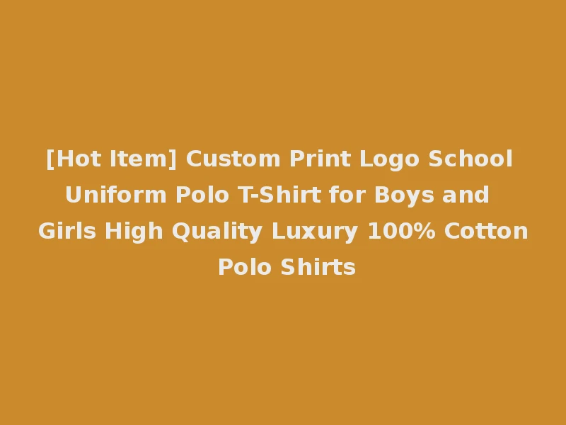 [Hot Item] Custom Print Logo School Uniform Polo T-Shirt for Boys and Girls High Quality Luxury 100% Cotton Polo Shirts