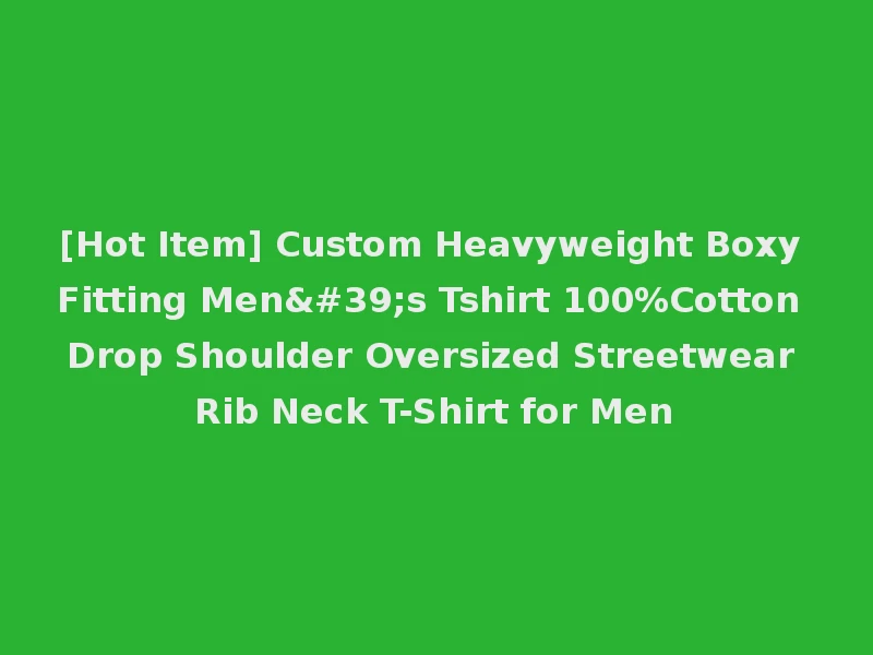 [Hot Item] Custom Heavyweight Boxy Fitting Men's Tshirt 100%Cotton Drop Shoulder Oversized Streetwear Rib Neck T-Shirt for Men
