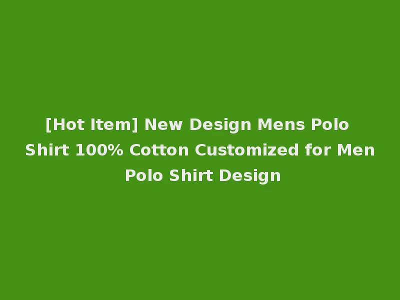 [Hot Item] New Design Mens Polo Shirt 100% Cotton Customized for Men Polo Shirt Design