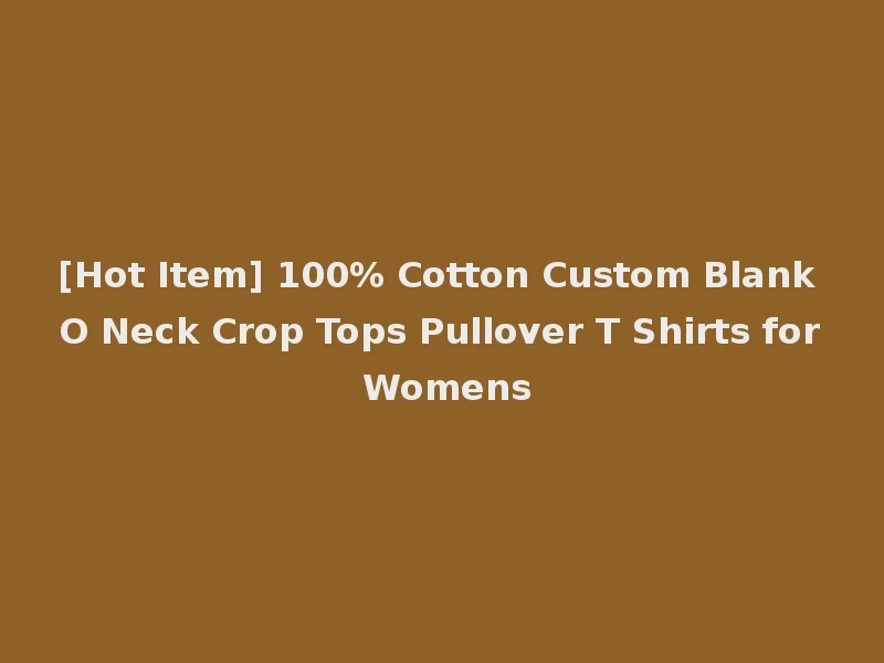 [Hot Item] 100% Cotton Custom Blank O Neck Crop Tops Pullover T Shirts for Womens