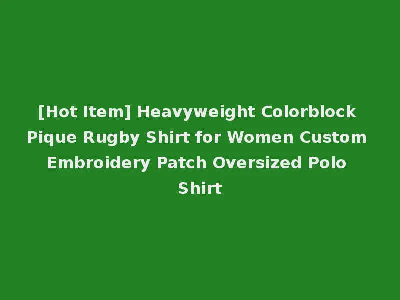 [Hot Item] Heavyweight Colorblock Pique Rugby Shirt for Women Custom Embroidery Patch Oversized Polo Shirt