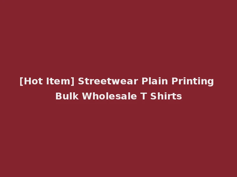 [Hot Item] Streetwear Plain Printing Bulk Wholesale T Shirts