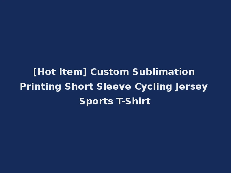 [Hot Item] Custom Sublimation Printing Short Sleeve Cycling Jersey Sports T-Shirt