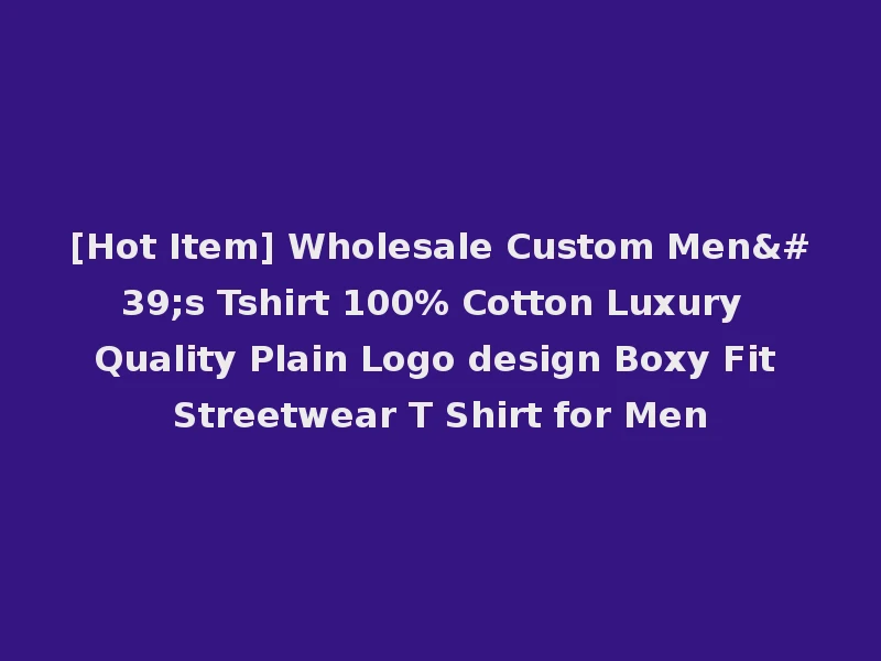[Hot Item] Wholesale Custom Men's Tshirt 100% Cotton Luxury Quality Plain Logo design Boxy Fit Streetwear T Shirt for Men