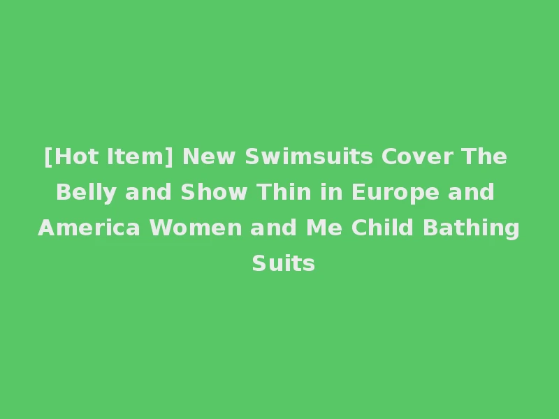 [Hot Item] New Swimsuits Cover The Belly and Show Thin in Europe and America Women and Me Child Bathing Suits