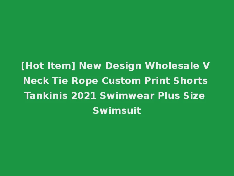 [Hot Item] New Design Wholesale V Neck Tie Rope Custom Print Shorts Tankinis 2021 Swimwear Plus Size Swimsuit