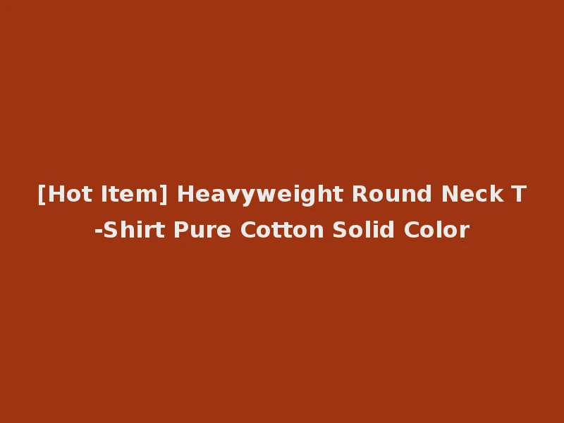[Hot Item] Heavyweight Round Neck T-Shirt Pure Cotton Solid Color