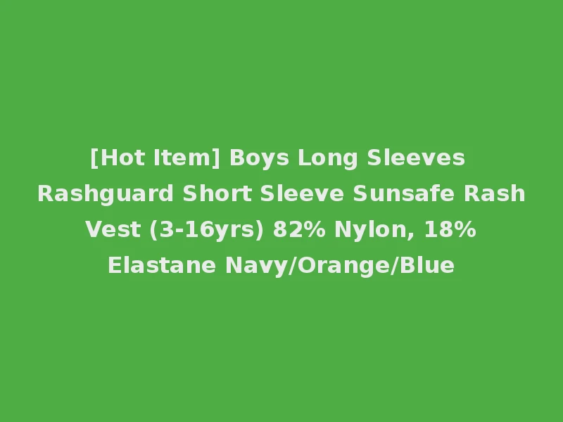 [Hot Item] Boys Long Sleeves Rashguard Short Sleeve Sunsafe Rash Vest (3-16yrs) 82% Nylon, 18% Elastane Navy/Orange/Blue