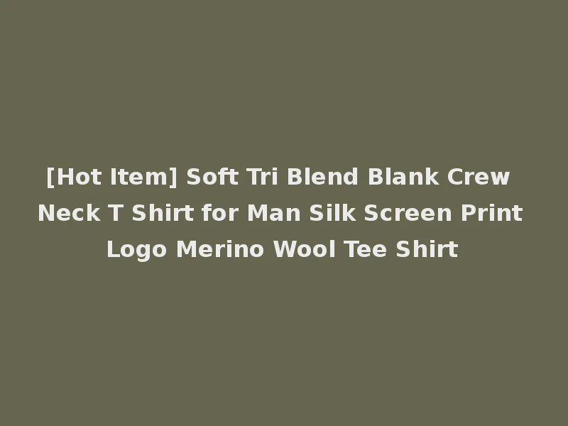 [Hot Item] Soft Tri Blend Blank Crew Neck T Shirt for Man Silk Screen Print Logo Merino Wool Tee Shirt