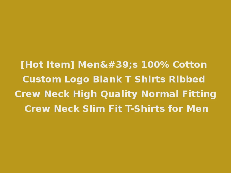 [Hot Item] Men's 100% Cotton Custom Logo Blank T Shirts Ribbed Crew Neck High Quality Normal Fitting Crew Neck Slim Fit T-Shirts for Men