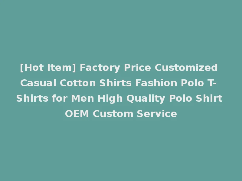 [Hot Item] Factory Price Customized Casual Cotton Shirts Fashion Polo T- Shirts for Men High Quality Polo Shirt OEM Custom Service
