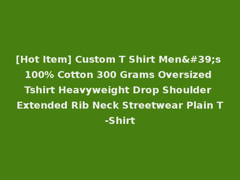 [Hot Item] Custom T Shirt Men's 100% Cotton 300 Grams Oversized Tshirt Heavyweight Drop Shoulder Extended Rib Neck Streetwear Plain T-Shirt