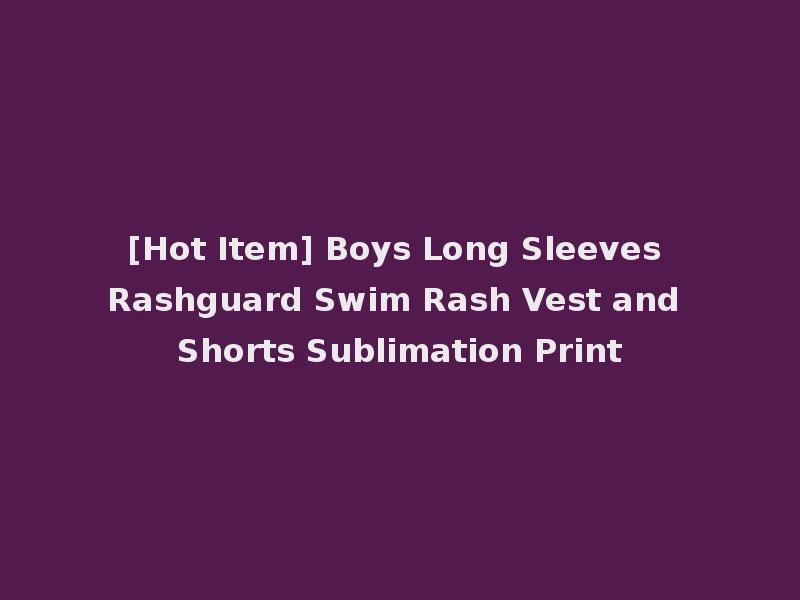 [Hot Item] Boys Long Sleeves Rashguard Swim Rash Vest and Shorts Sublimation Print