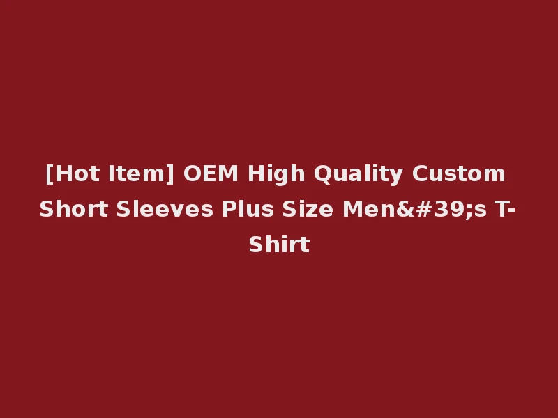 [Hot Item] OEM High Quality Custom Short Sleeves Plus Size Men's T-Shirt