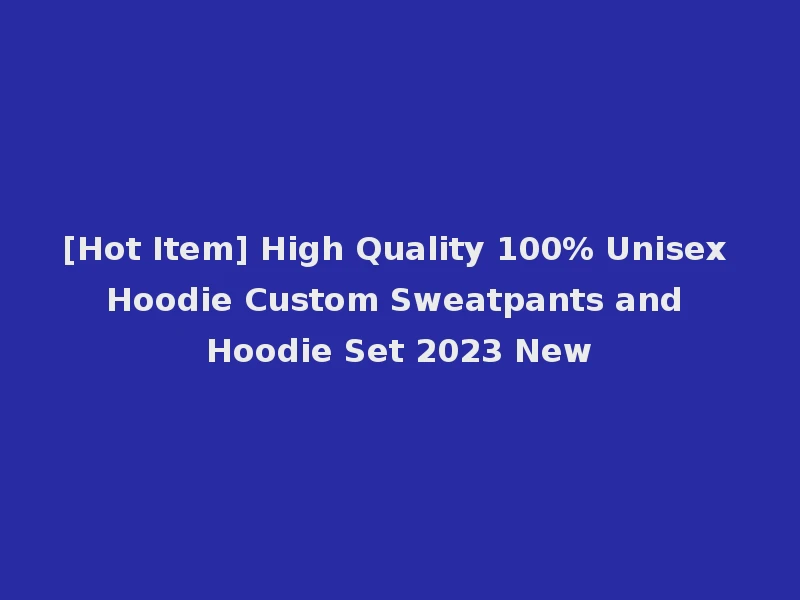 [Hot Item] High Quality 100% Unisex Hoodie Custom Sweatpants and Hoodie Set 2023 New