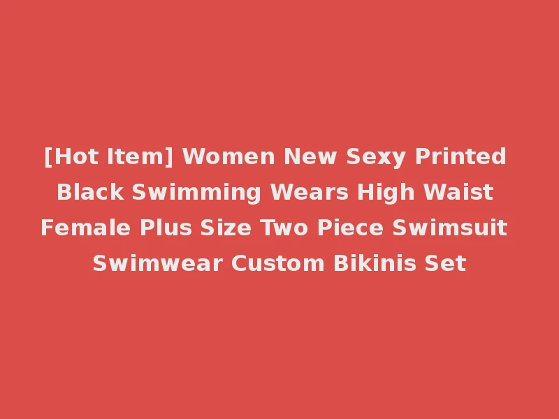 [Hot Item] Women New Sexy Printed Black Swimming Wears High Waist Female Plus Size Two Piece Swimsuit Swimwear Custom Bikinis Set