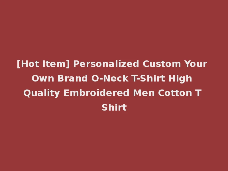 [Hot Item] Personalized Custom Your Own Brand O-Neck T-Shirt High Quality Embroidered Men Cotton T Shirt