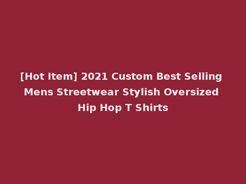 [Hot Item] 2021 Custom Best Selling Mens Streetwear Stylish Oversized Hip Hop T Shirts
