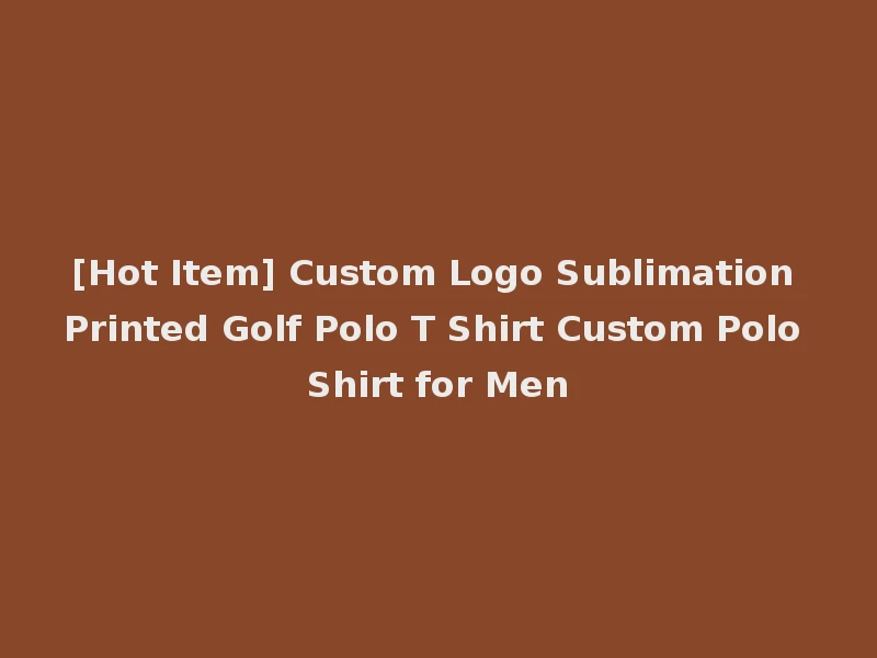 [Hot Item] Custom Logo Sublimation Printed Golf Polo T Shirt Custom Polo Shirt for Men