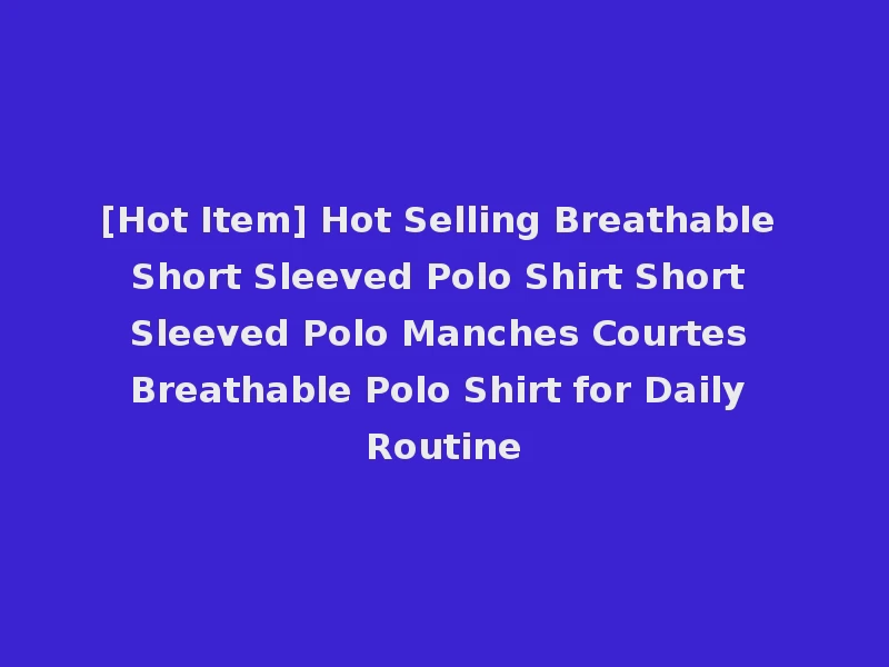 [Hot Item] Hot Selling Breathable Short Sleeved Polo Shirt Short Sleeved Polo Manches Courtes Breathable Polo Shirt for Daily Routine
