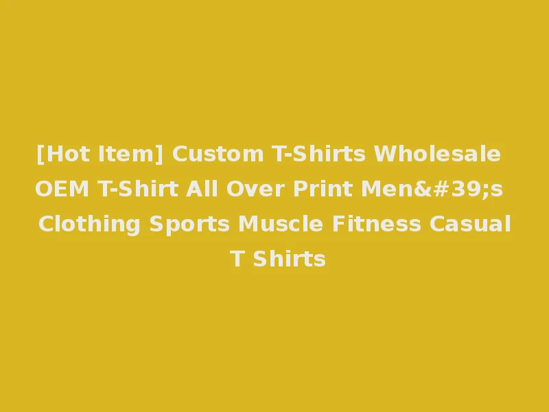 [Hot Item] Custom T-Shirts Wholesale OEM T-Shirt All Over Print Men's Clothing Sports Muscle Fitness Casual T Shirts