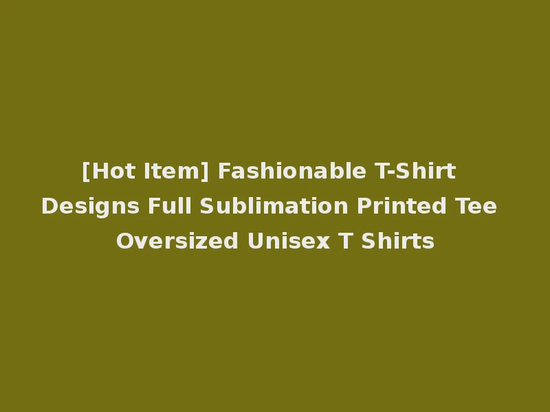 [Hot Item] Fashionable T-Shirt Designs Full Sublimation Printed Tee Oversized Unisex T Shirts