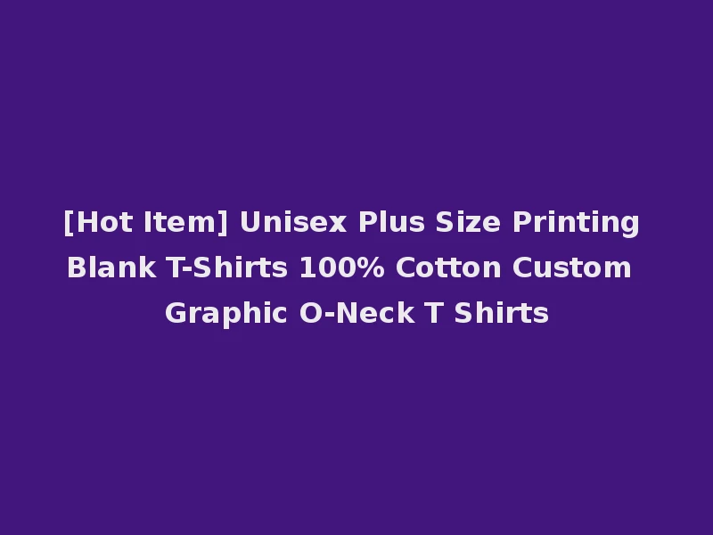 [Hot Item] Unisex Plus Size Printing Blank T-Shirts 100% Cotton Custom Graphic O-Neck T Shirts
