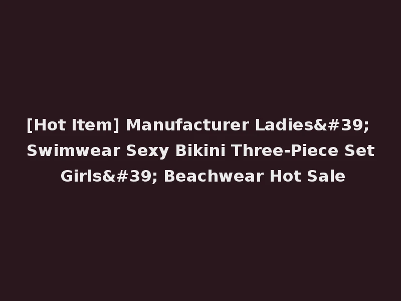 [Hot Item] Manufacturer Ladies' Swimwear Sexy Bikini Three-Piece Set Girls' Beachwear Hot Sale