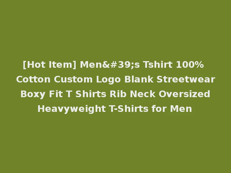 [Hot Item] Men's Tshirt 100% Cotton Custom Logo Blank Streetwear Boxy Fit T Shirts Rib Neck Oversized Heavyweight T-Shirts for Men