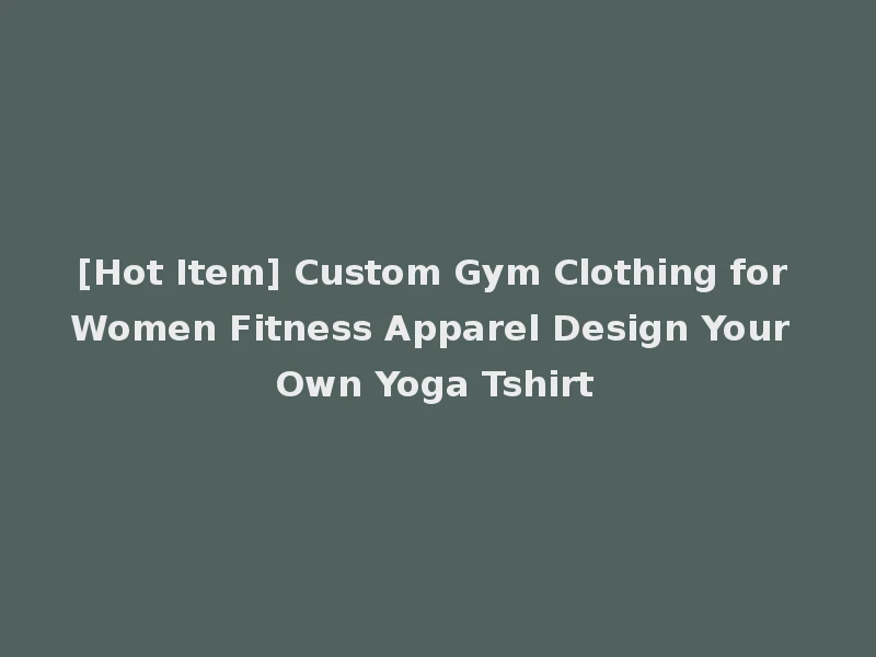 [Hot Item] Custom Gym Clothing for Women Fitness Apparel Design Your Own Yoga Tshirt