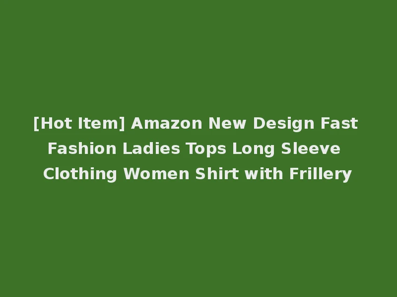 [Hot Item] Amazon New Design Fast Fashion Ladies Tops Long Sleeve Clothing Women Shirt with Frillery