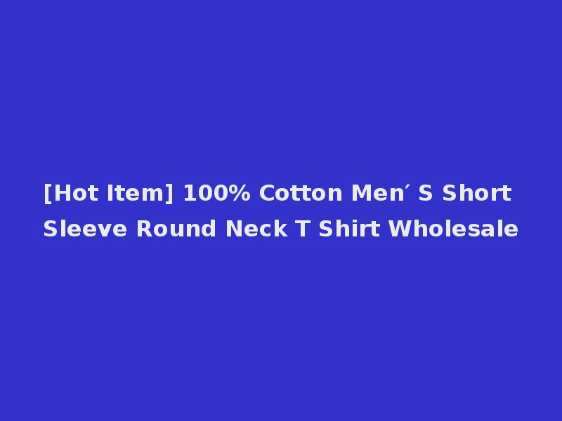 [Hot Item] 100% Cotton Men′ S Short Sleeve Round Neck T Shirt Wholesale