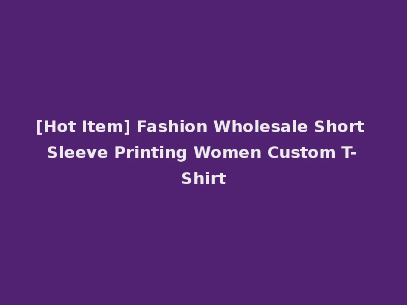[Hot Item] Fashion Wholesale Short Sleeve Printing Women Custom T-Shirt