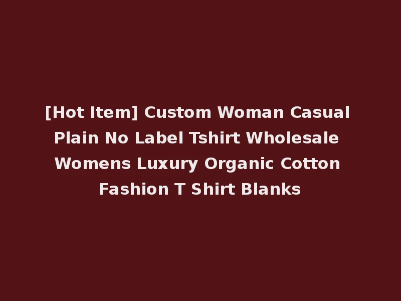[Hot Item] Custom Woman Casual Plain No Label Tshirt Wholesale Womens Luxury Organic Cotton Fashion T Shirt Blanks
