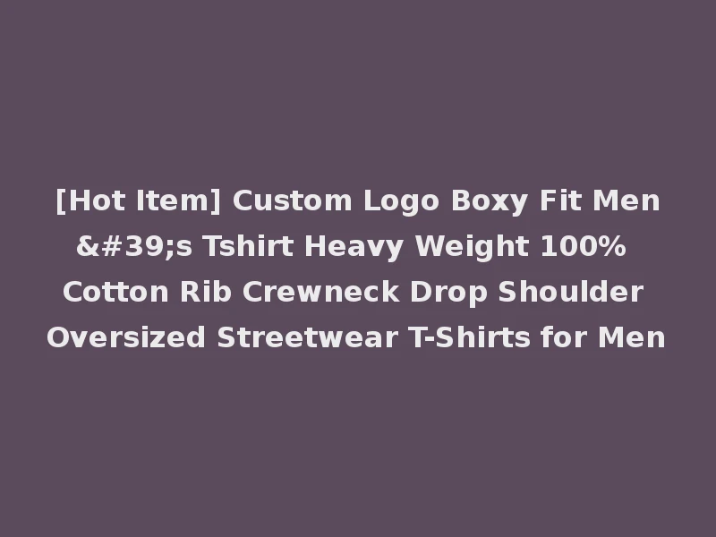 [Hot Item] Custom Logo Boxy Fit Men's Tshirt Heavy Weight 100% Cotton Rib Crewneck Drop Shoulder Oversized Streetwear T-Shirts for Men
