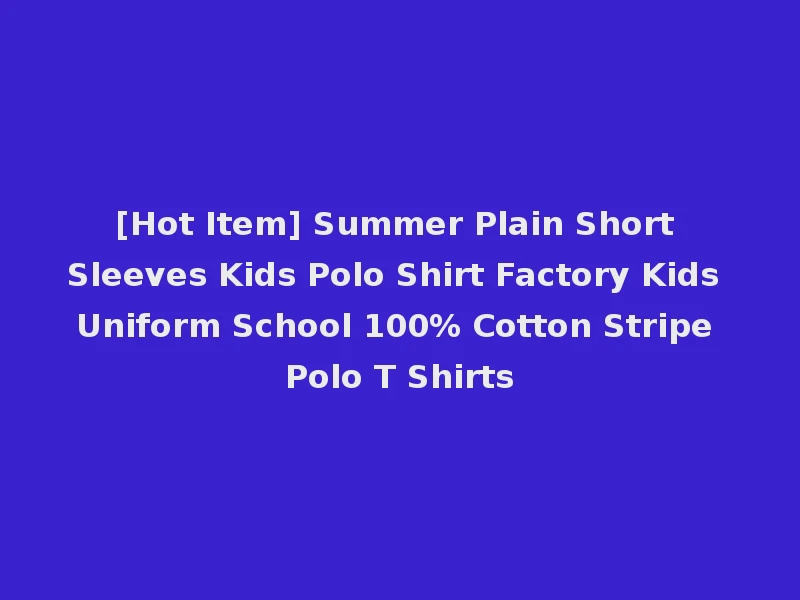 [Hot Item] Summer Plain Short Sleeves Kids Polo Shirt Factory Kids Uniform School 100% Cotton Stripe Polo T Shirts
