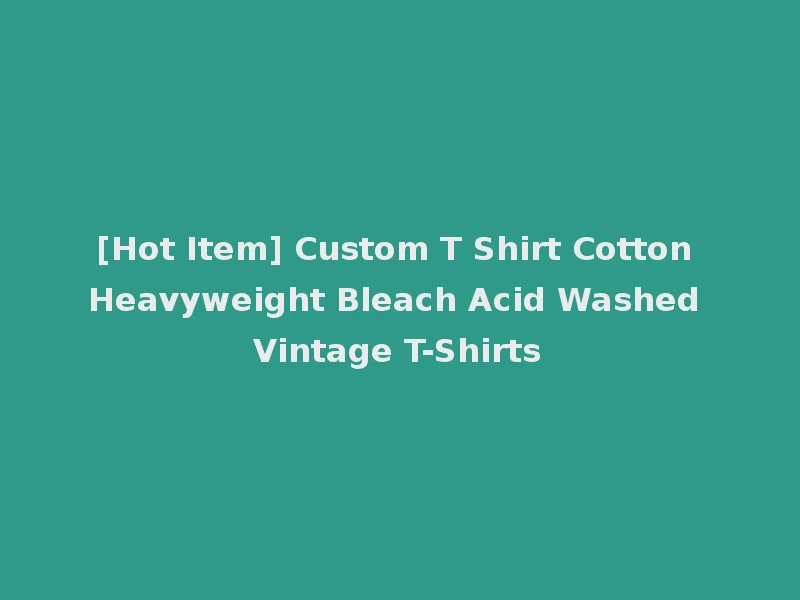 [Hot Item] Custom T Shirt Cotton Heavyweight Bleach Acid Washed Vintage T-Shirts