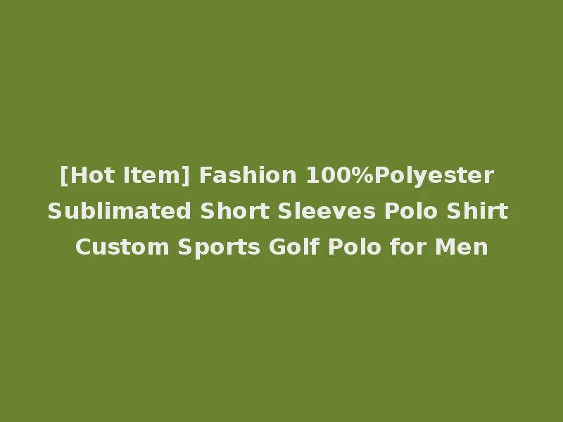 [Hot Item] Fashion 100%Polyester Sublimated Short Sleeves Polo Shirt Custom Sports Golf Polo for Men