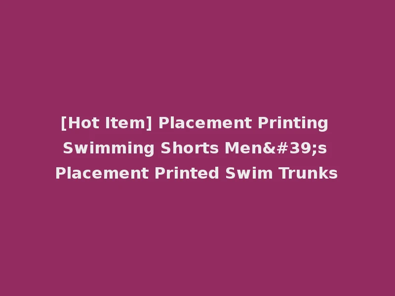 [Hot Item] Placement Printing Swimming Shorts Men's Placement Printed Swim Trunks