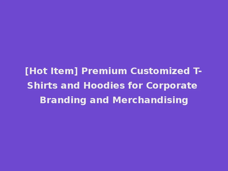 [Hot Item] Premium Customized T-Shirts and Hoodies for Corporate Branding and Merchandising