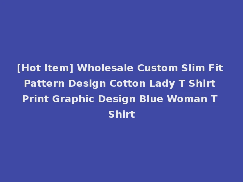 [Hot Item] Wholesale Custom Slim Fit Pattern Design Cotton Lady T Shirt Print Graphic Design Blue Woman T Shirt