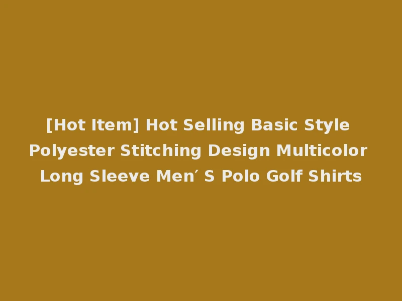 [Hot Item] Hot Selling Basic Style Polyester Stitching Design Multicolor Long Sleeve Men′ S Polo Golf Shirts