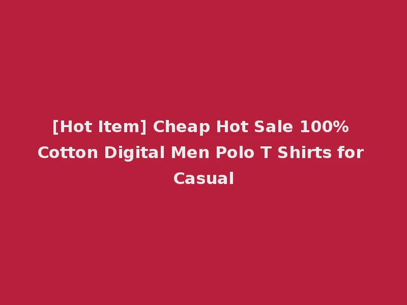 [Hot Item] Cheap Hot Sale 100% Cotton Digital Men Polo T Shirts for Casual