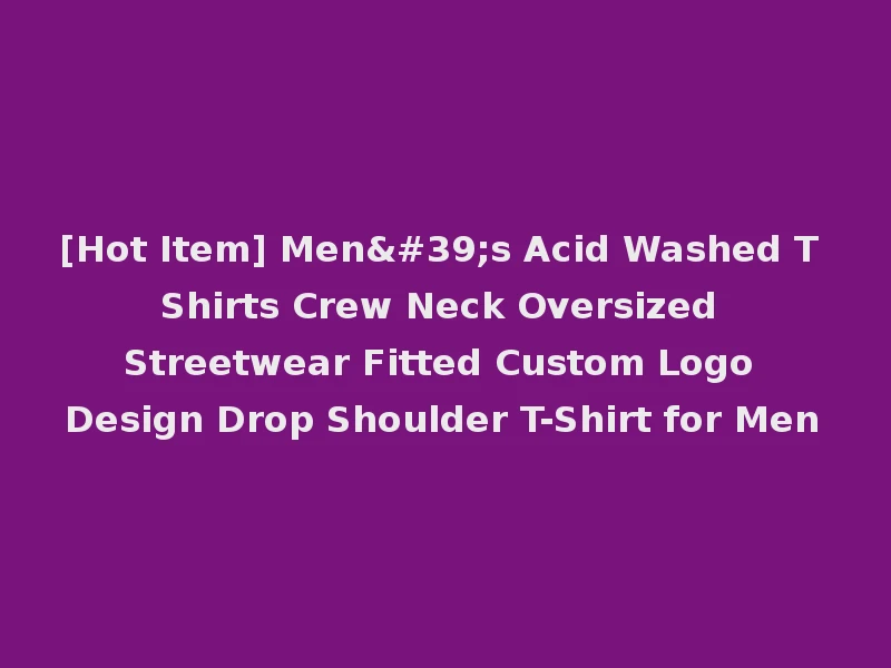 [Hot Item] Men's Acid Washed T Shirts Crew Neck Oversized Streetwear Fitted Custom Logo Design Drop Shoulder T-Shirt for Men