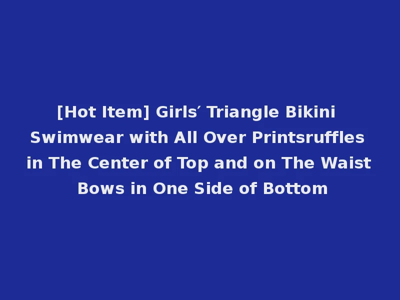 [Hot Item] Girls′ Triangle Bikini Swimwear with All Over Printsruffles in The Center of Top and on The Waist Bows in One Side of Bottom